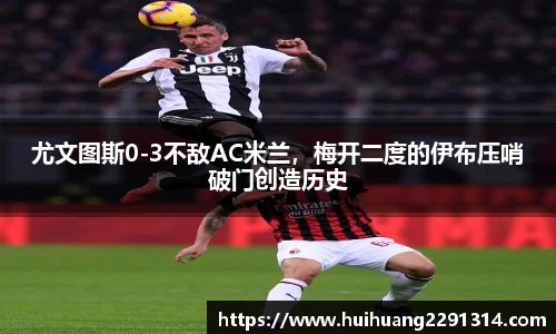 尤文图斯0-3不敌AC米兰，梅开二度的伊布压哨破门创造历史