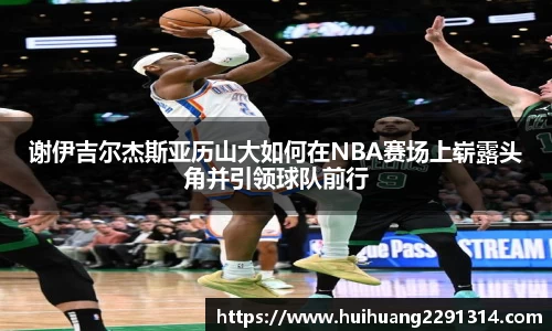 谢伊吉尔杰斯亚历山大如何在NBA赛场上崭露头角并引领球队前行