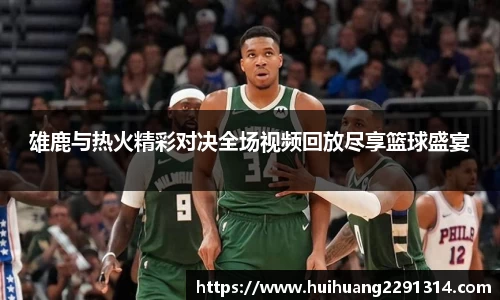 雄鹿与热火精彩对决全场视频回放尽享篮球盛宴