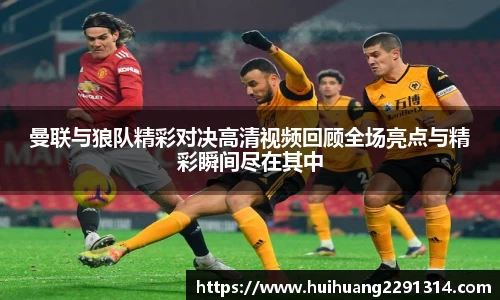 曼联与狼队精彩对决高清视频回顾全场亮点与精彩瞬间尽在其中