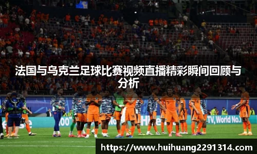法国与乌克兰足球比赛视频直播精彩瞬间回顾与分析