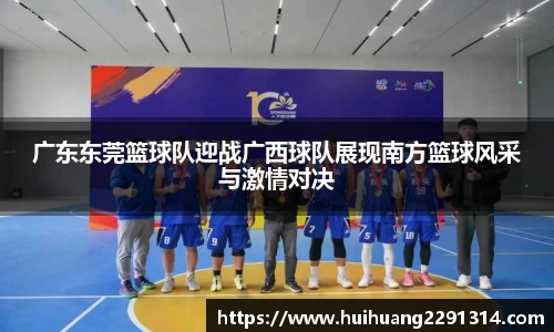 广东东莞篮球队迎战广西球队展现南方篮球风采与激情对决