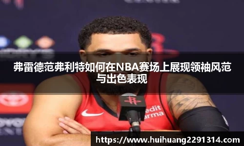 弗雷德范弗利特如何在NBA赛场上展现领袖风范与出色表现