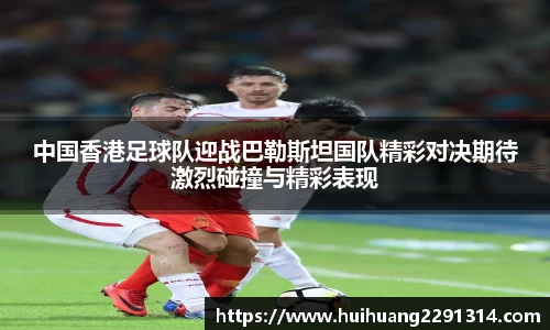 中国香港足球队迎战巴勒斯坦国队精彩对决期待激烈碰撞与精彩表现