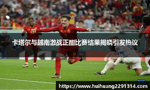卡塔尔与越南激战正酣比赛结果揭晓引发热议