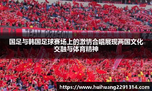 国足与韩国足球赛场上的激情合唱展现两国文化交融与体育精神