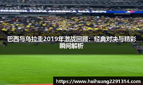 巴西与乌拉圭2019年激战回顾：经典对决与精彩瞬间解析